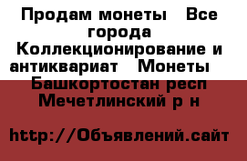 Продам монеты - Все города Коллекционирование и антиквариат » Монеты   . Башкортостан респ.,Мечетлинский р-н